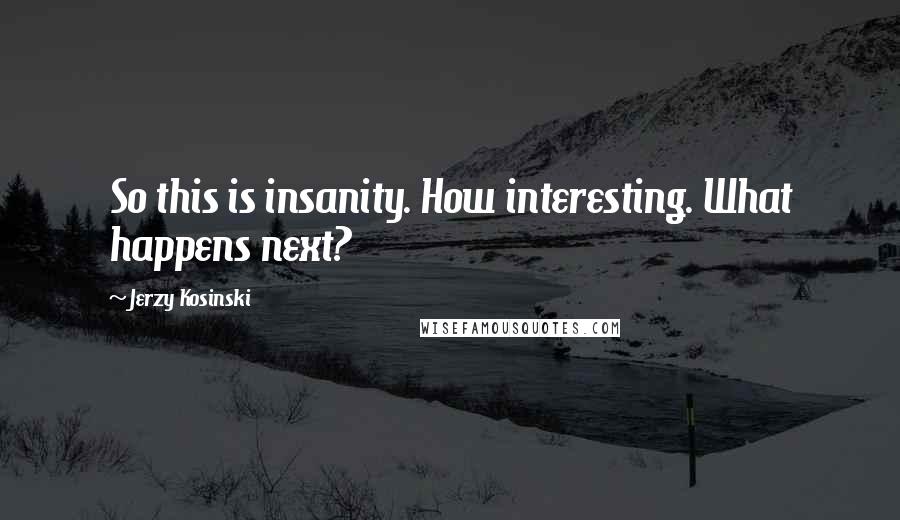 Jerzy Kosinski Quotes: So this is insanity. How interesting. What happens next?