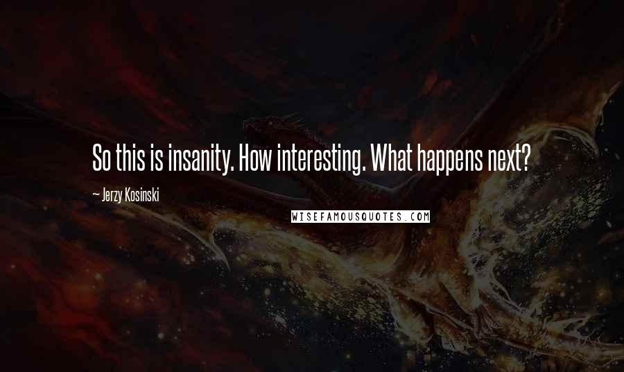 Jerzy Kosinski Quotes: So this is insanity. How interesting. What happens next?