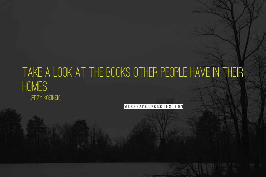 Jerzy Kosinski Quotes: Take a look at the books other people have in their homes.