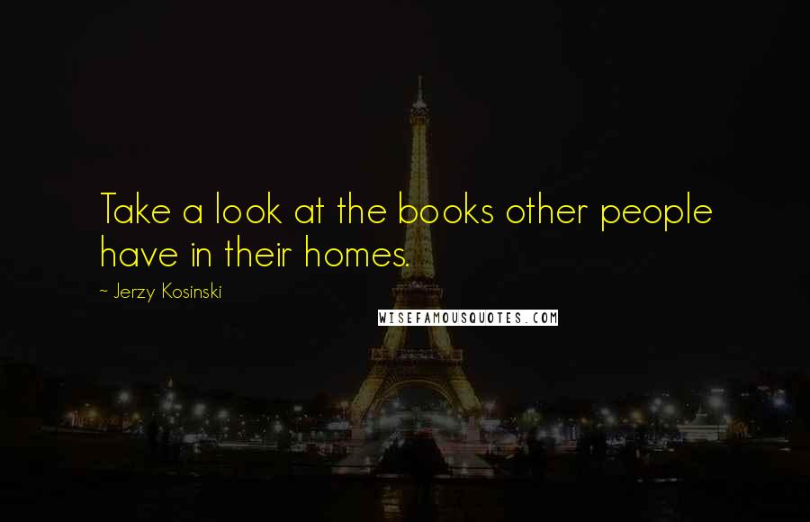 Jerzy Kosinski Quotes: Take a look at the books other people have in their homes.