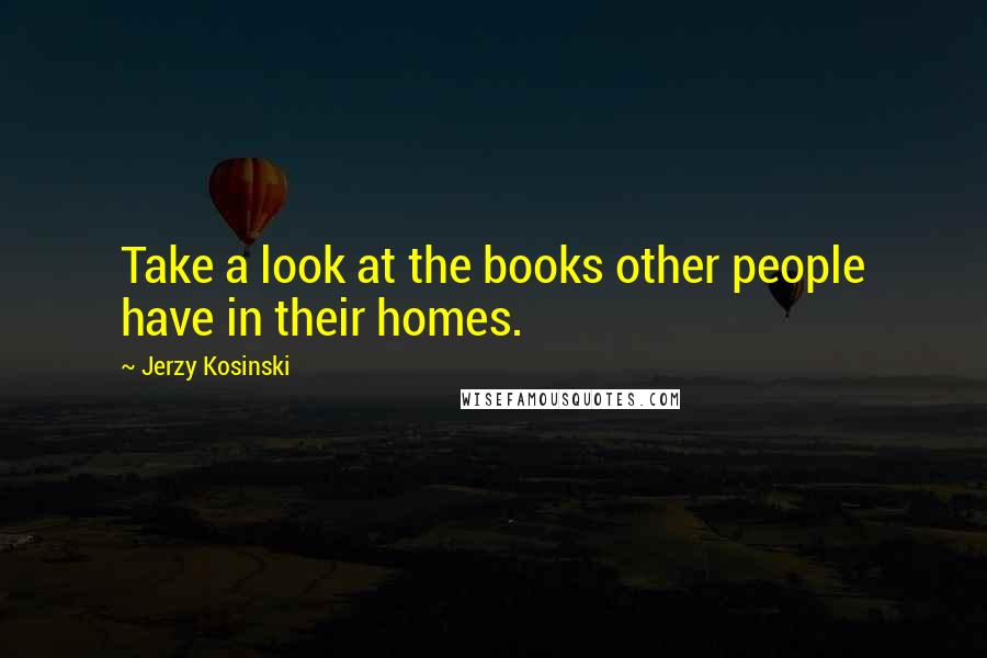 Jerzy Kosinski Quotes: Take a look at the books other people have in their homes.