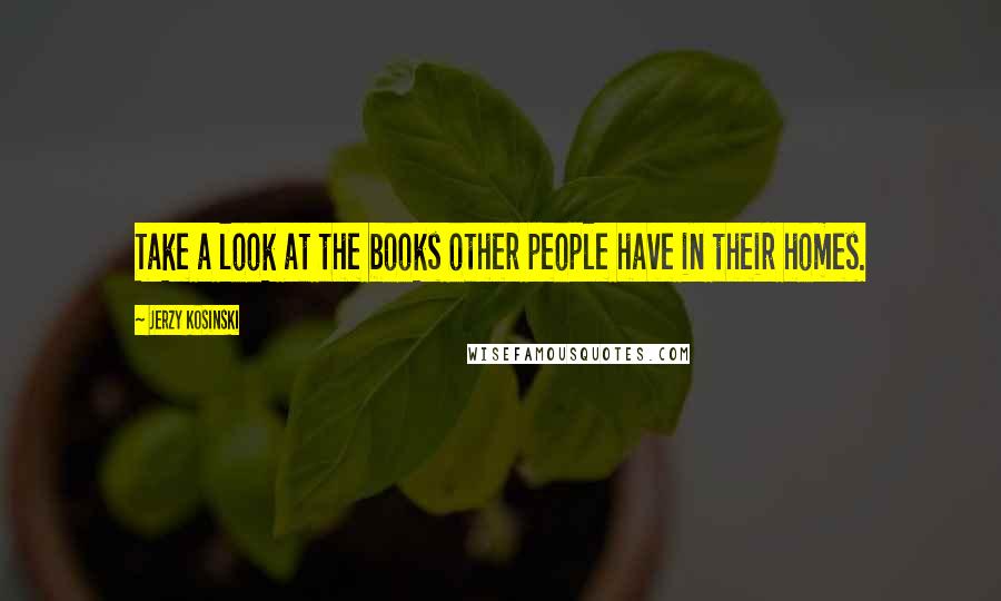 Jerzy Kosinski Quotes: Take a look at the books other people have in their homes.