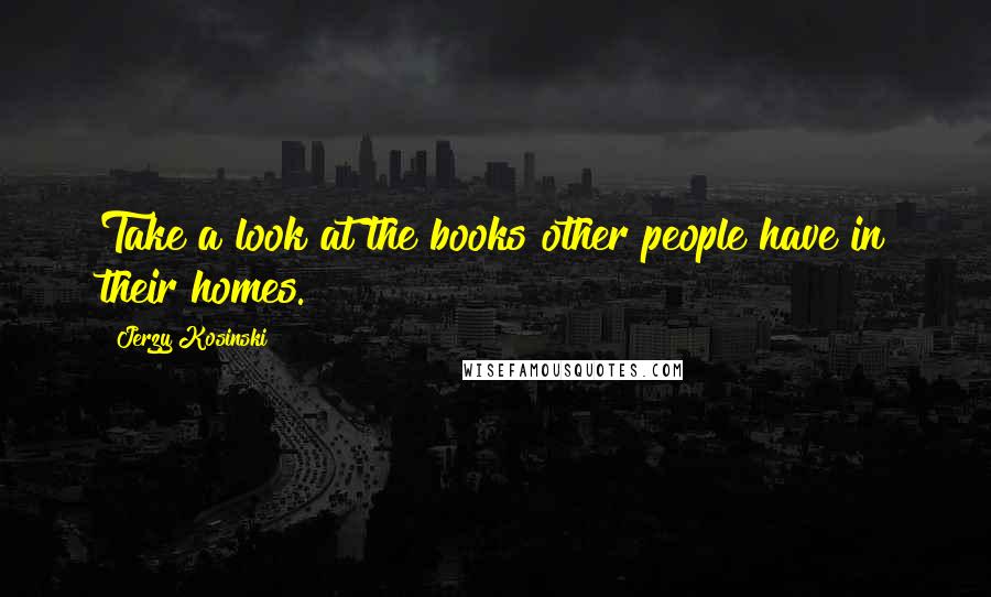 Jerzy Kosinski Quotes: Take a look at the books other people have in their homes.