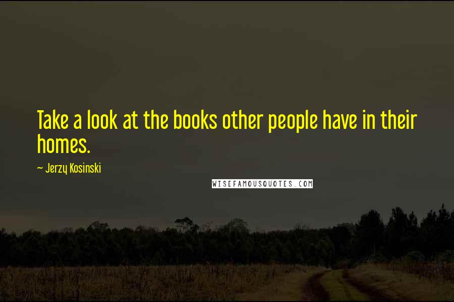 Jerzy Kosinski Quotes: Take a look at the books other people have in their homes.