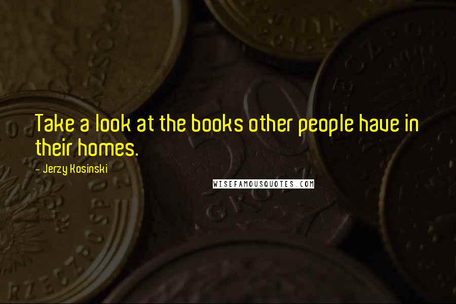 Jerzy Kosinski Quotes: Take a look at the books other people have in their homes.