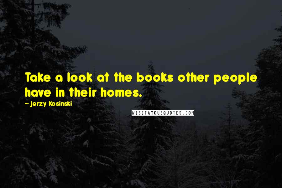 Jerzy Kosinski Quotes: Take a look at the books other people have in their homes.