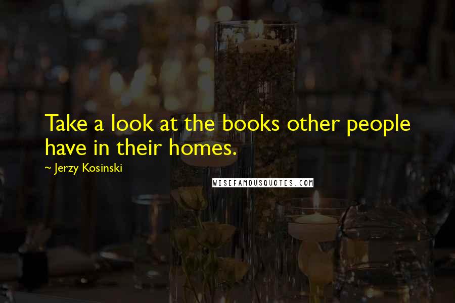 Jerzy Kosinski Quotes: Take a look at the books other people have in their homes.