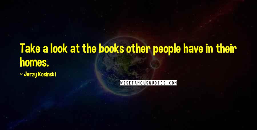 Jerzy Kosinski Quotes: Take a look at the books other people have in their homes.