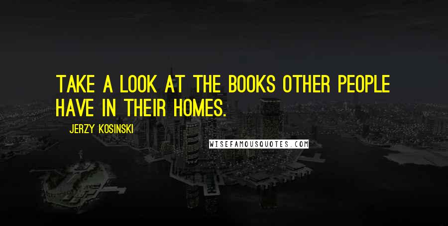 Jerzy Kosinski Quotes: Take a look at the books other people have in their homes.