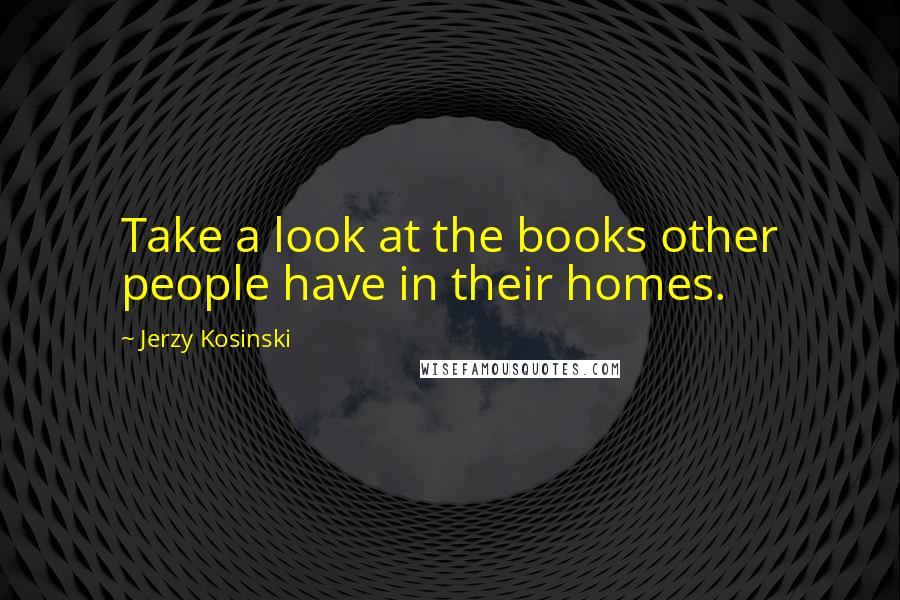 Jerzy Kosinski Quotes: Take a look at the books other people have in their homes.