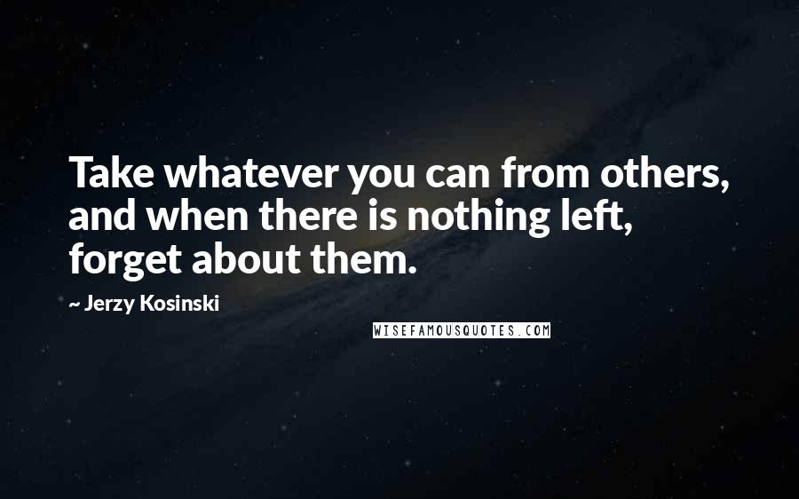 Jerzy Kosinski Quotes: Take whatever you can from others, and when there is nothing left, forget about them.