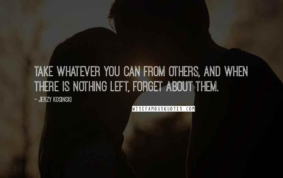 Jerzy Kosinski Quotes: Take whatever you can from others, and when there is nothing left, forget about them.