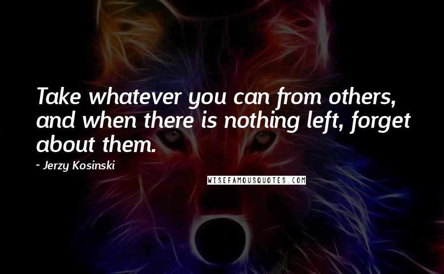 Jerzy Kosinski Quotes: Take whatever you can from others, and when there is nothing left, forget about them.