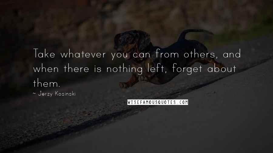 Jerzy Kosinski Quotes: Take whatever you can from others, and when there is nothing left, forget about them.