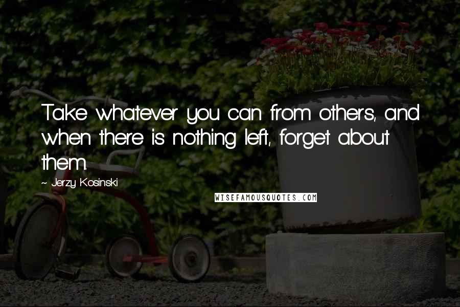 Jerzy Kosinski Quotes: Take whatever you can from others, and when there is nothing left, forget about them.