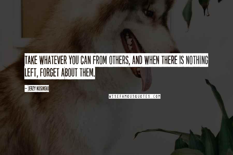 Jerzy Kosinski Quotes: Take whatever you can from others, and when there is nothing left, forget about them.