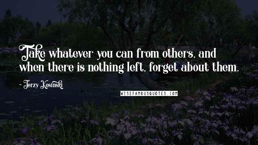 Jerzy Kosinski Quotes: Take whatever you can from others, and when there is nothing left, forget about them.