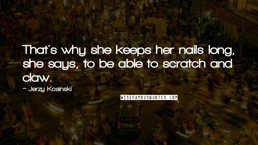 Jerzy Kosinski Quotes: That's why she keeps her nails long, she says, to be able to scratch and claw.