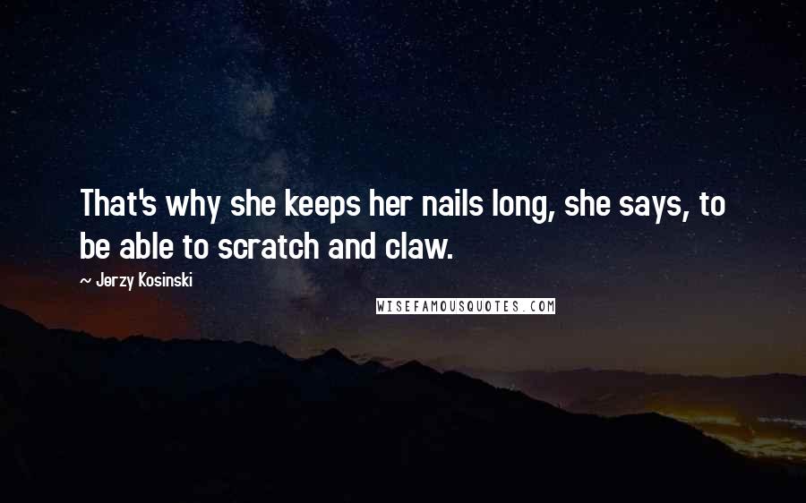 Jerzy Kosinski Quotes: That's why she keeps her nails long, she says, to be able to scratch and claw.