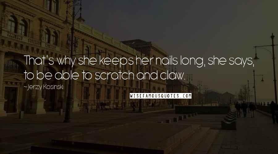 Jerzy Kosinski Quotes: That's why she keeps her nails long, she says, to be able to scratch and claw.