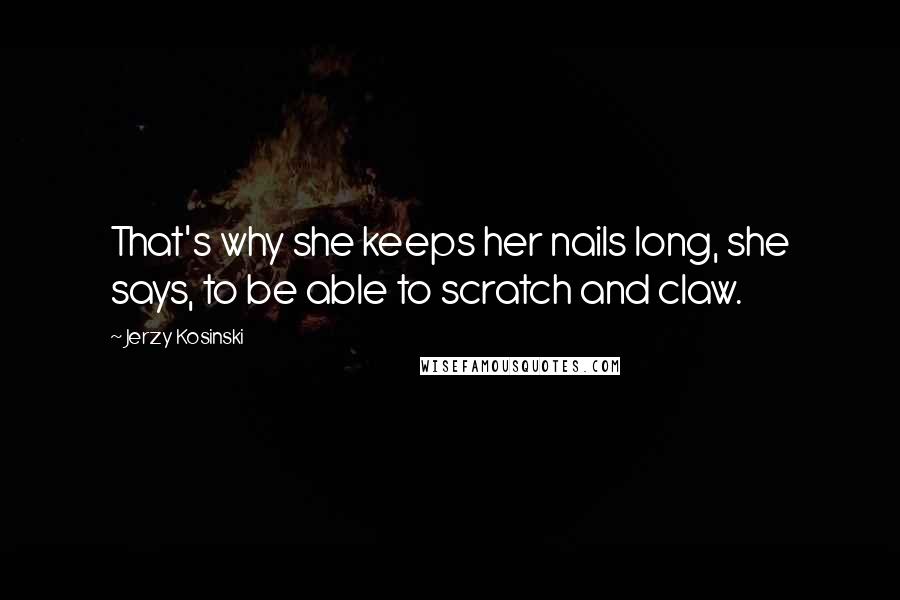 Jerzy Kosinski Quotes: That's why she keeps her nails long, she says, to be able to scratch and claw.