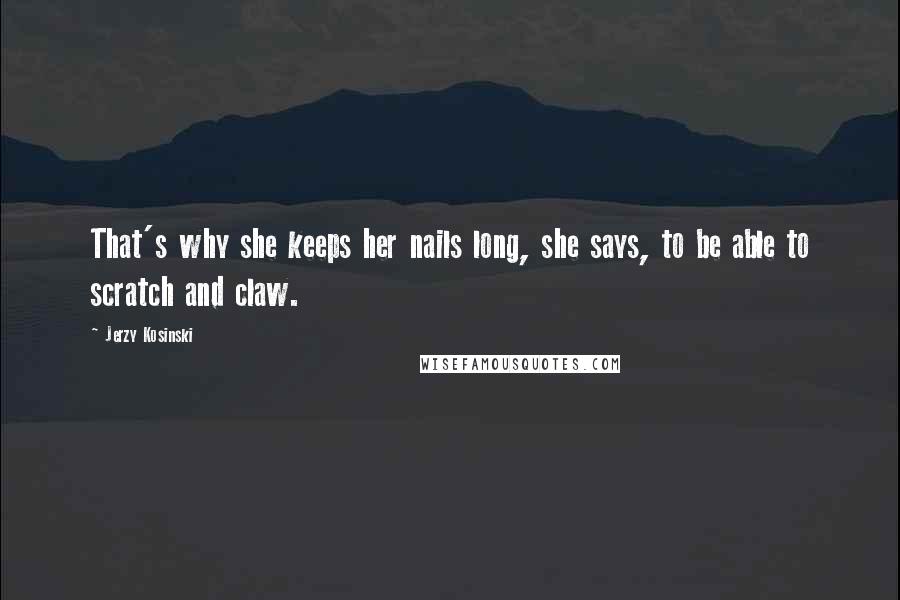 Jerzy Kosinski Quotes: That's why she keeps her nails long, she says, to be able to scratch and claw.