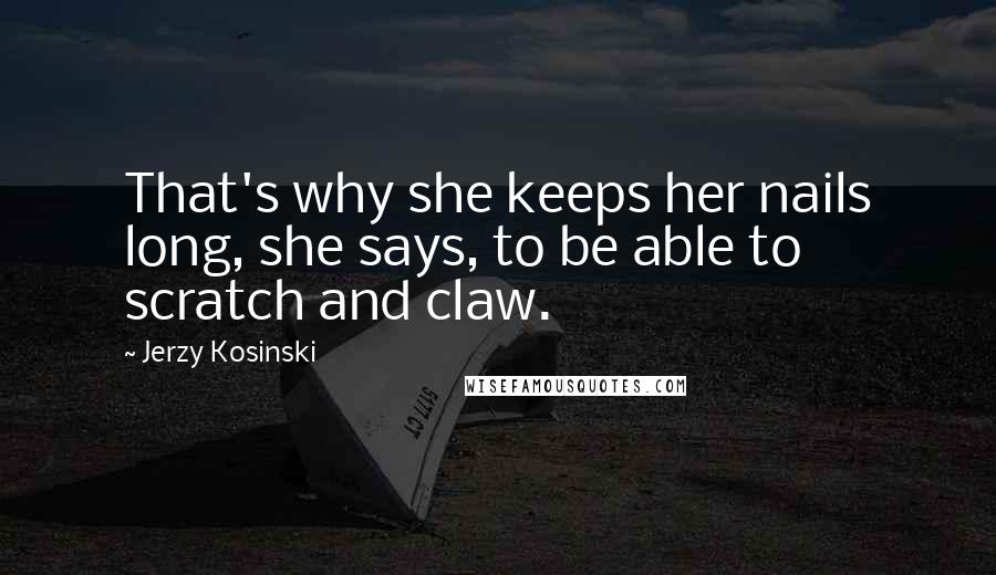 Jerzy Kosinski Quotes: That's why she keeps her nails long, she says, to be able to scratch and claw.