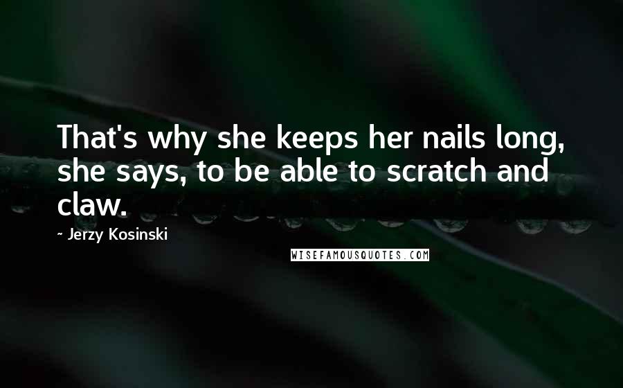 Jerzy Kosinski Quotes: That's why she keeps her nails long, she says, to be able to scratch and claw.