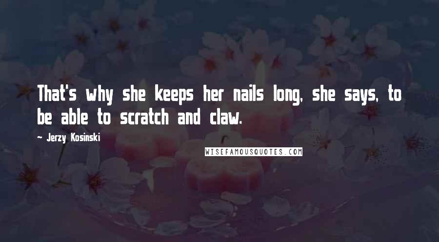 Jerzy Kosinski Quotes: That's why she keeps her nails long, she says, to be able to scratch and claw.
