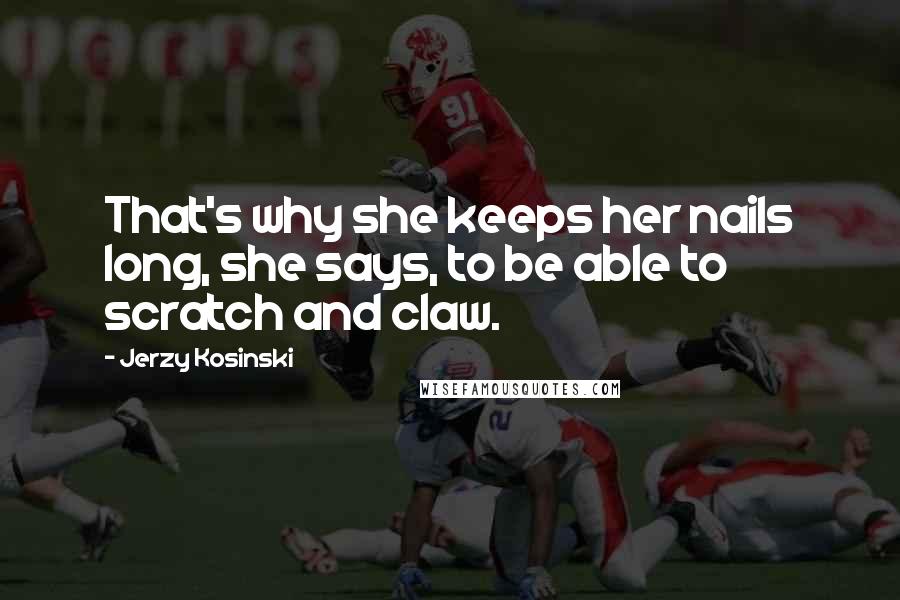 Jerzy Kosinski Quotes: That's why she keeps her nails long, she says, to be able to scratch and claw.