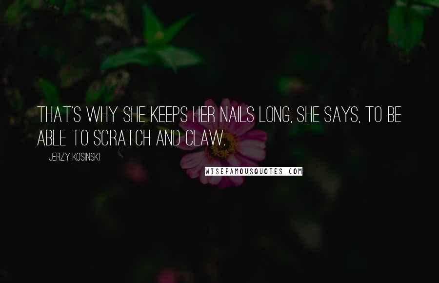 Jerzy Kosinski Quotes: That's why she keeps her nails long, she says, to be able to scratch and claw.