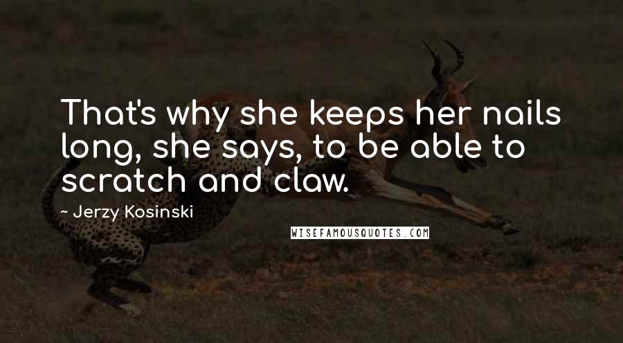 Jerzy Kosinski Quotes: That's why she keeps her nails long, she says, to be able to scratch and claw.