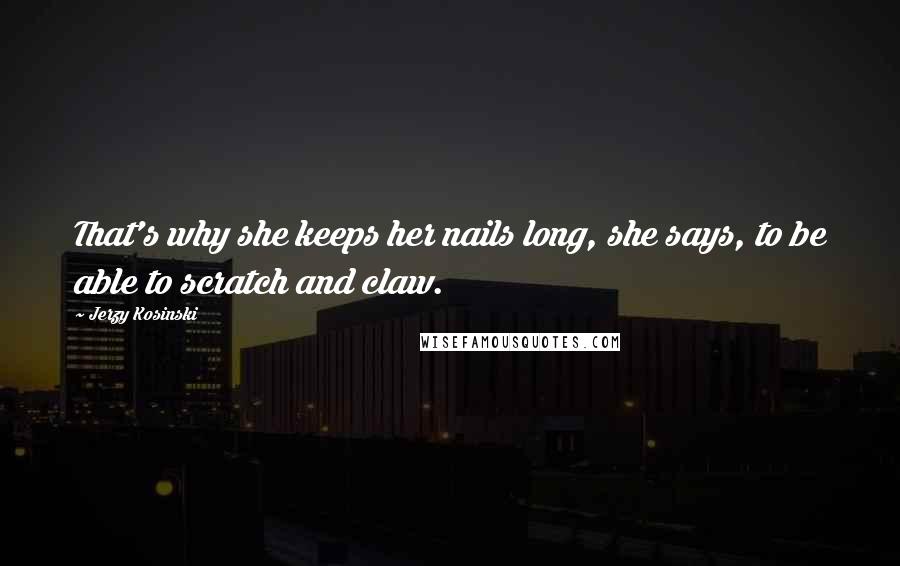 Jerzy Kosinski Quotes: That's why she keeps her nails long, she says, to be able to scratch and claw.