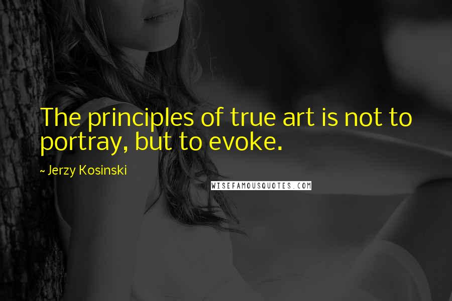 Jerzy Kosinski Quotes: The principles of true art is not to portray, but to evoke.