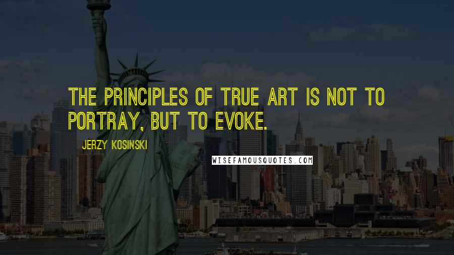 Jerzy Kosinski Quotes: The principles of true art is not to portray, but to evoke.