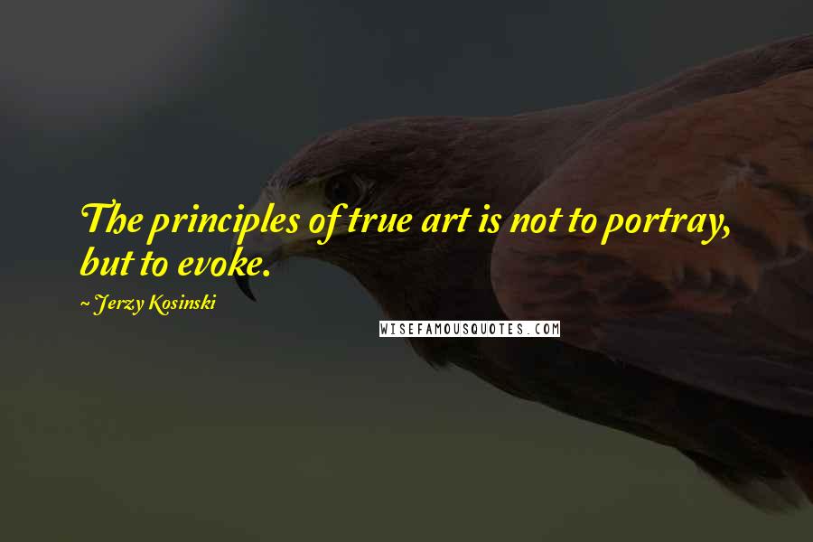 Jerzy Kosinski Quotes: The principles of true art is not to portray, but to evoke.