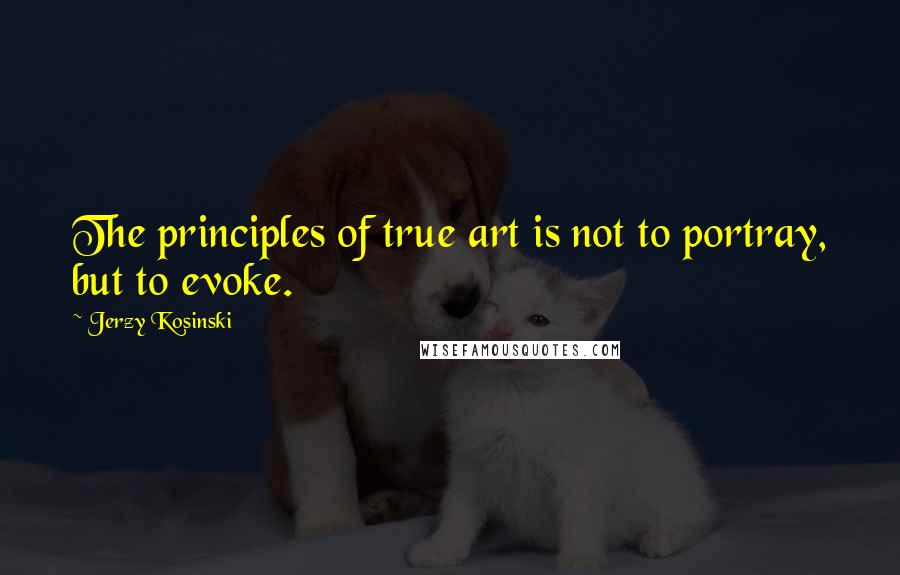 Jerzy Kosinski Quotes: The principles of true art is not to portray, but to evoke.