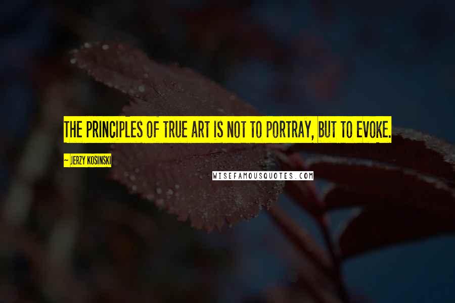 Jerzy Kosinski Quotes: The principles of true art is not to portray, but to evoke.