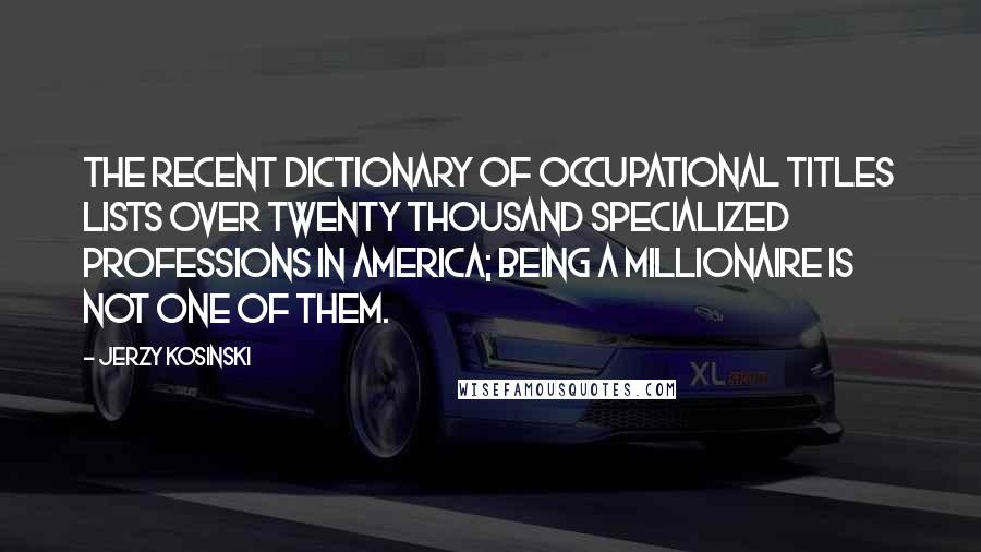 Jerzy Kosinski Quotes: The recent Dictionary of Occupational Titles lists over twenty thousand specialized professions in America; being a millionaire is not one of them.