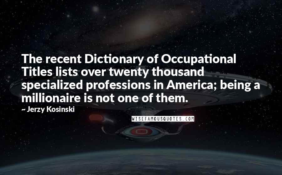 Jerzy Kosinski Quotes: The recent Dictionary of Occupational Titles lists over twenty thousand specialized professions in America; being a millionaire is not one of them.