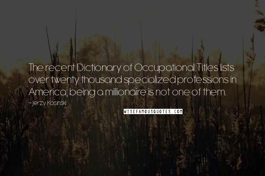 Jerzy Kosinski Quotes: The recent Dictionary of Occupational Titles lists over twenty thousand specialized professions in America; being a millionaire is not one of them.