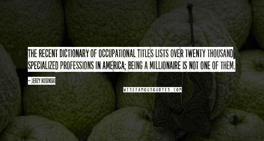 Jerzy Kosinski Quotes: The recent Dictionary of Occupational Titles lists over twenty thousand specialized professions in America; being a millionaire is not one of them.