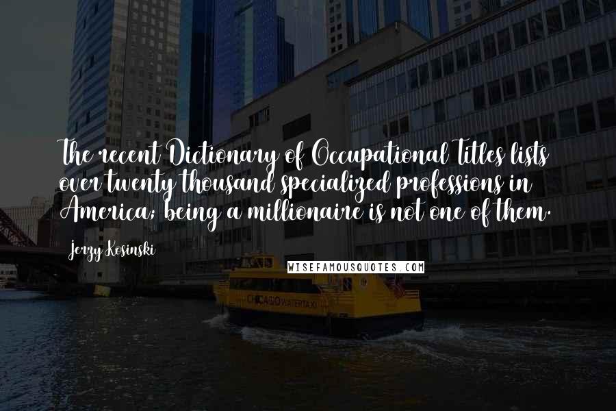 Jerzy Kosinski Quotes: The recent Dictionary of Occupational Titles lists over twenty thousand specialized professions in America; being a millionaire is not one of them.