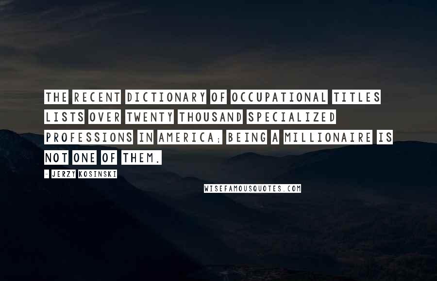 Jerzy Kosinski Quotes: The recent Dictionary of Occupational Titles lists over twenty thousand specialized professions in America; being a millionaire is not one of them.