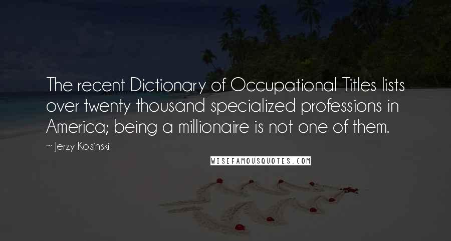 Jerzy Kosinski Quotes: The recent Dictionary of Occupational Titles lists over twenty thousand specialized professions in America; being a millionaire is not one of them.