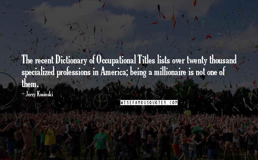 Jerzy Kosinski Quotes: The recent Dictionary of Occupational Titles lists over twenty thousand specialized professions in America; being a millionaire is not one of them.