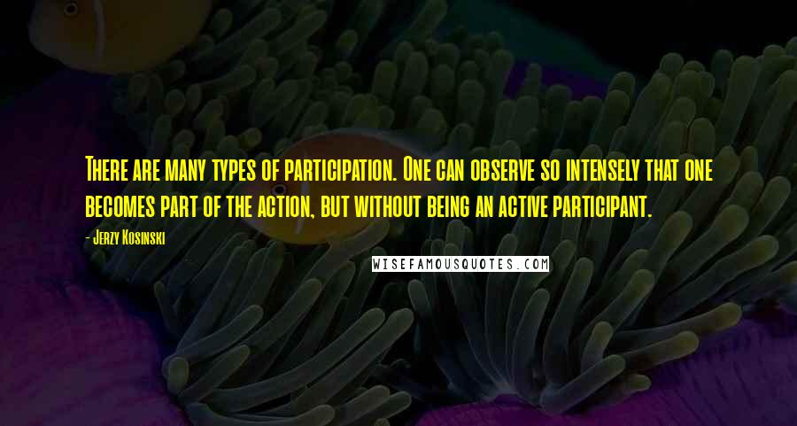 Jerzy Kosinski Quotes: There are many types of participation. One can observe so intensely that one becomes part of the action, but without being an active participant.