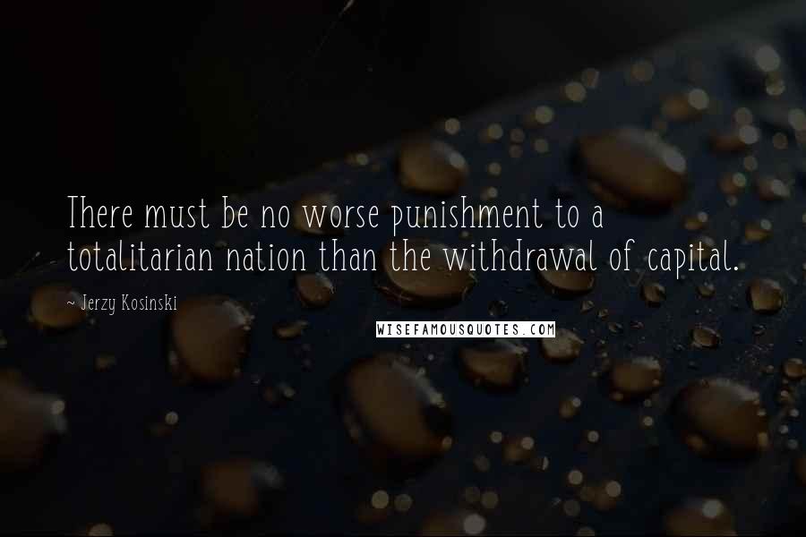 Jerzy Kosinski Quotes: There must be no worse punishment to a totalitarian nation than the withdrawal of capital.