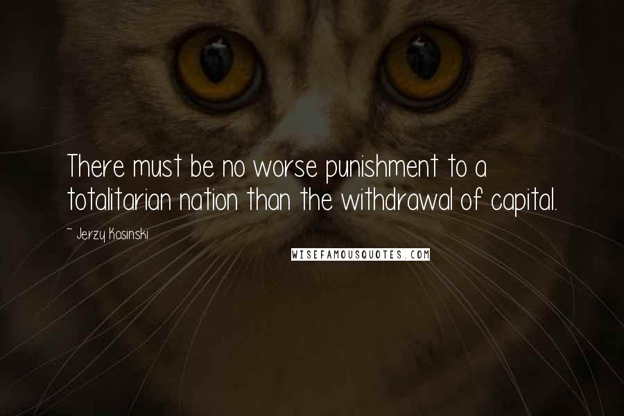 Jerzy Kosinski Quotes: There must be no worse punishment to a totalitarian nation than the withdrawal of capital.