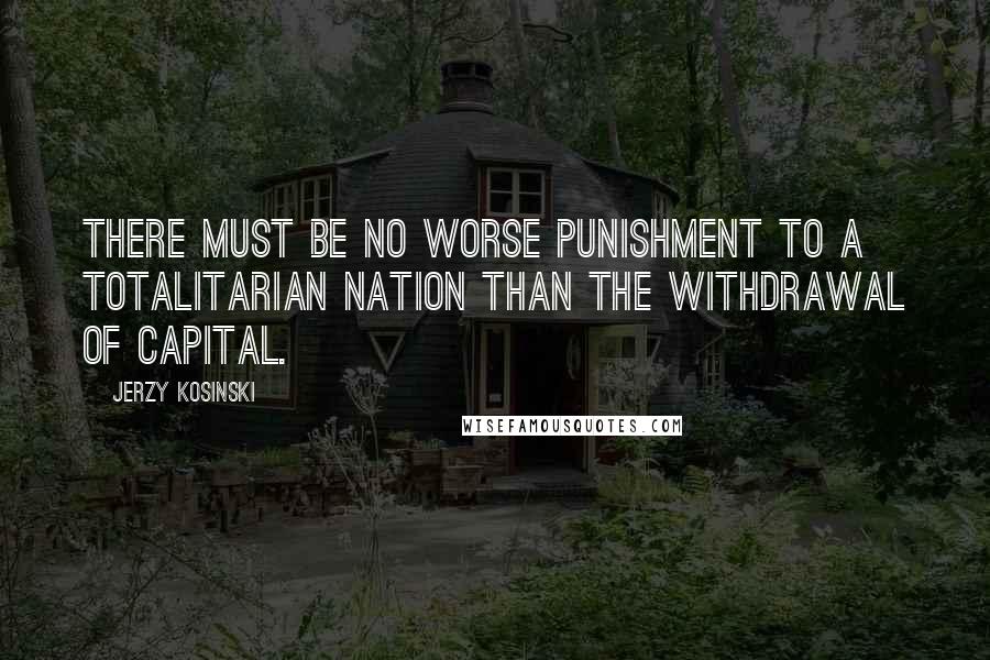 Jerzy Kosinski Quotes: There must be no worse punishment to a totalitarian nation than the withdrawal of capital.